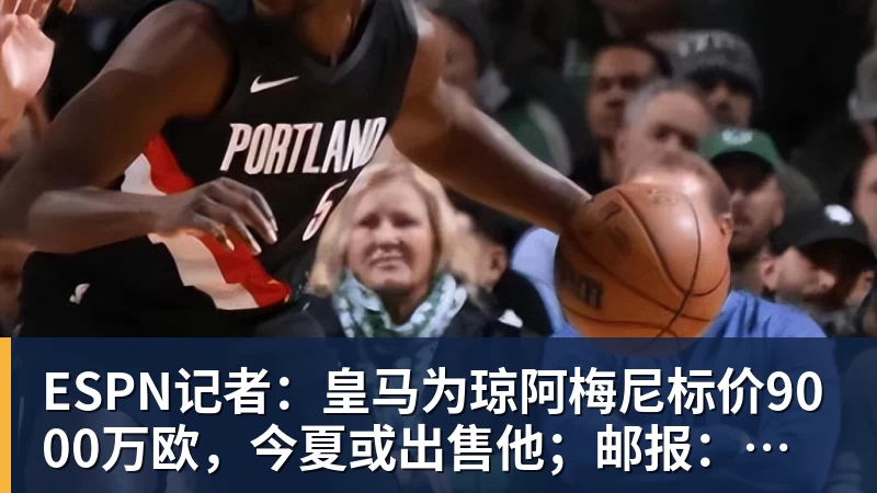 ESPN记者：皇马为琼阿梅尼标价9000万欧，今夏或出售他；邮报：曼联未来数月可能会和B费进行新合同谈判