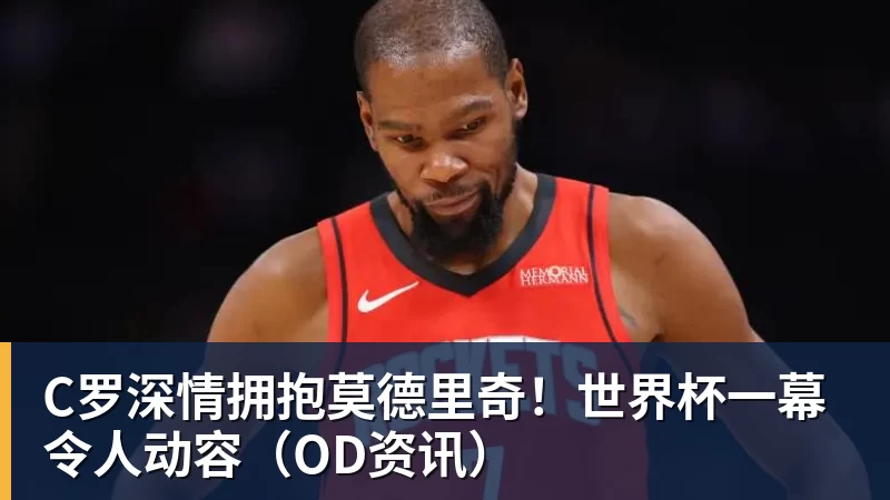 C罗深情拥抱莫德里奇！世界杯一幕令人动容（OD资讯）