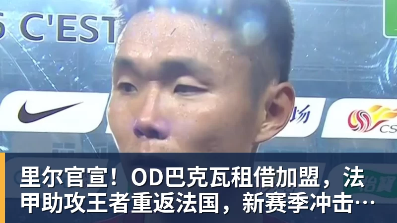 里尔官宣！OD巴克瓦租借加盟，法甲助攻王者重返法国，新赛季冲击欧冠