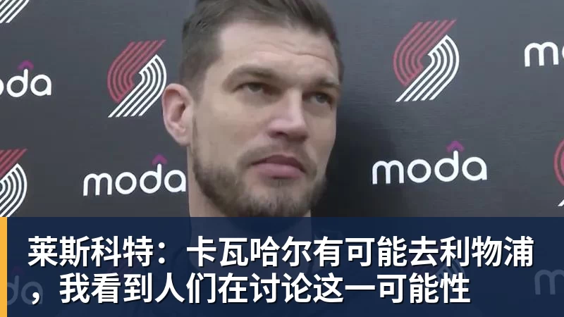 莱斯科特：卡瓦哈尔有可能去利物浦，我看到人们在讨论这一可能性