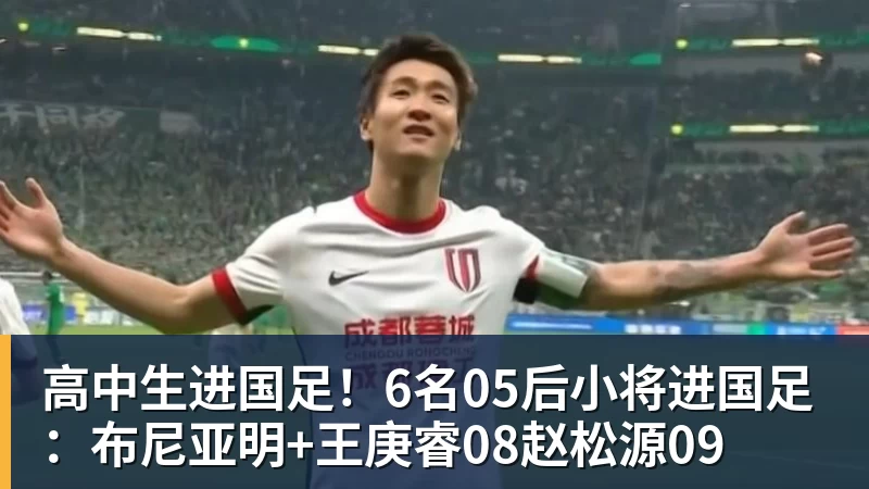 高中生进国足！6名05后小将进国足：布尼亚明+王庚睿08赵松源09