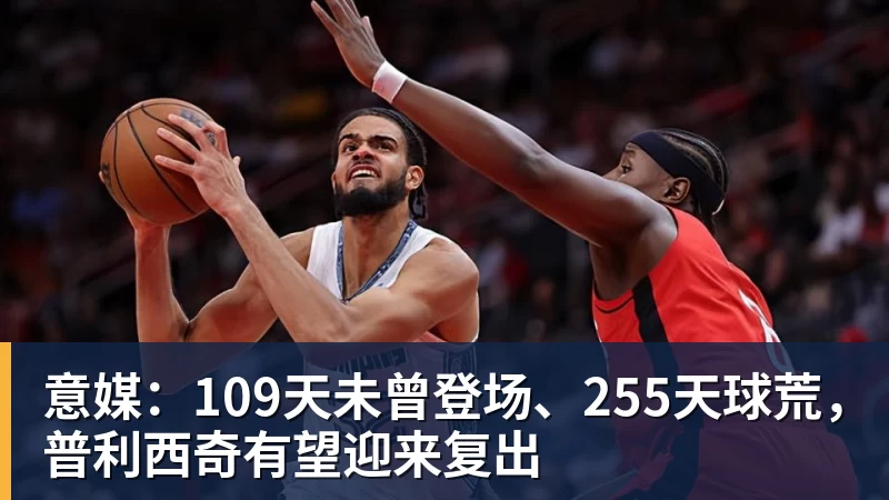 意媒：109天未曾登场、255天球荒，普利西奇有望迎来复出