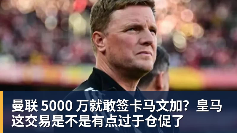 曼联 5000 万就敢签卡马文加？皇马这交易是不是有点过于仓促了