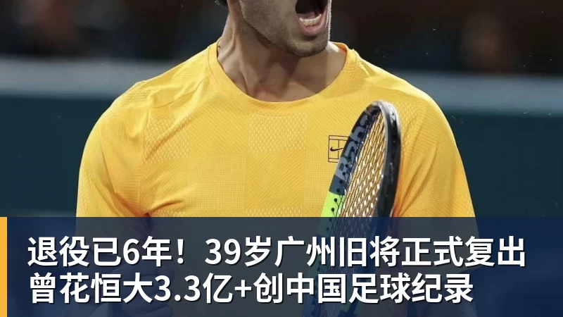 退役已6年！39岁广州旧将正式复出 曾花恒大3.3亿+创中国足球纪录