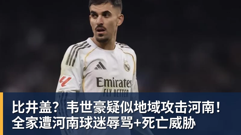 比井盖？韦世豪疑似地域攻击河南！全家遭河南球迷辱骂+死亡威胁