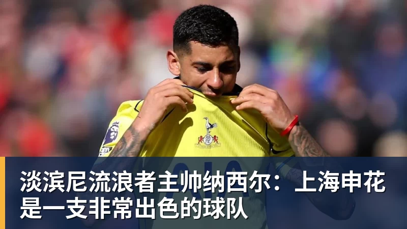 淡滨尼流浪者主帅纳西尔：上海申花是一支非常出色的球队