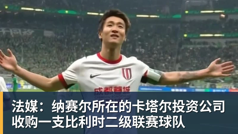 法媒：纳赛尔所在的卡塔尔投资公司收购一支比利时二级联赛球队