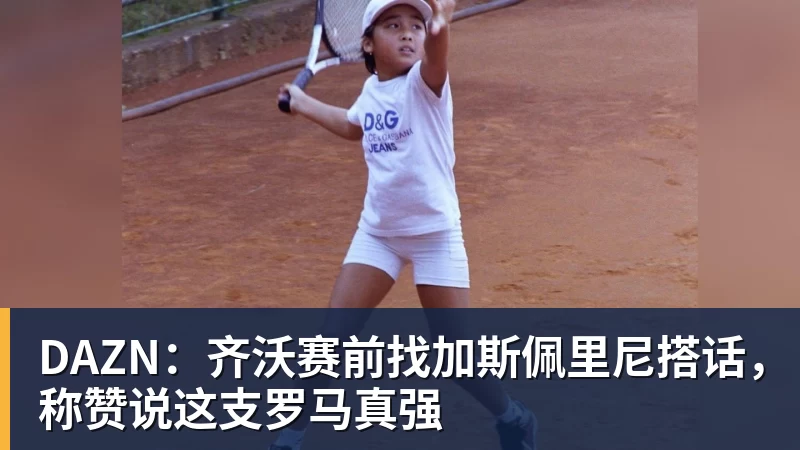 DAZN：齐沃赛前找加斯佩里尼搭话，称赞说这支罗马真强