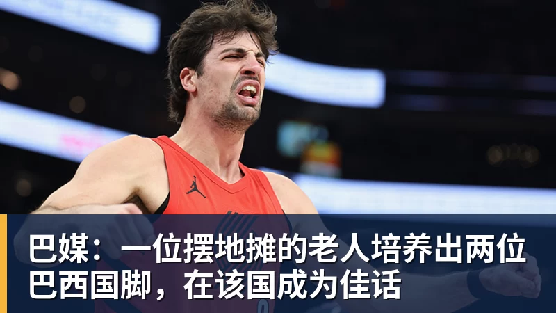 巴媒：一位摆地摊的老人培养出两位巴西国脚，在该国成为佳话
