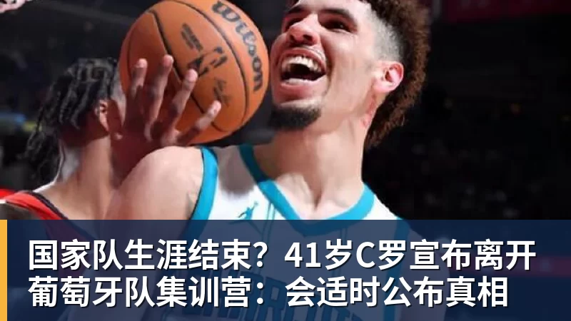 国家队生涯结束？41岁C罗宣布离开葡萄牙队集训营：会适时公布真相